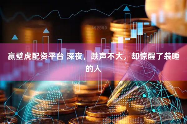 赢壁虎配资平台 深夜，跌声不大，却惊醒了装睡的人